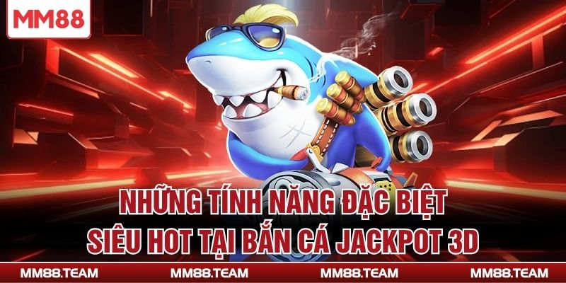 Những tính năng đặc biệt siêu hot tại bắn cá Jackpot 3D